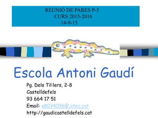 Escola Antoni Gaudí
Pg. Dels Til·lers, 2-8
Castelldefels
93 664 17 51
Email: a8034096@.xtec.cat
http://gaudicastelldefels.cat
REUNIÓ DE PARES P-5
CURS 2015-2016
14-9-15
 