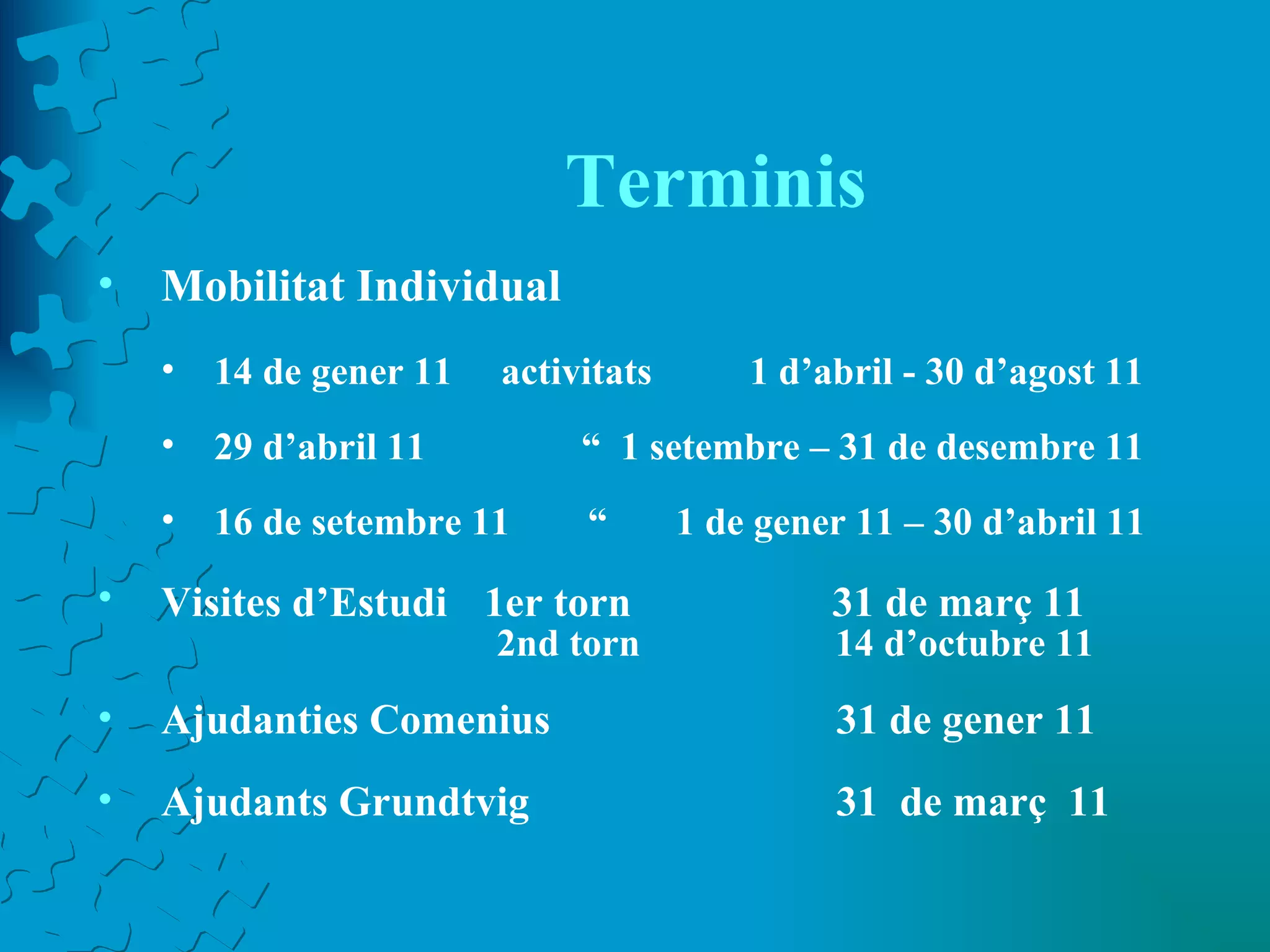 Terminis Mobilitat Individual 14 de gener 11  activitats  1 d’abril - 30 d’agost 11 29 d’abril 11  “  1 setembre – 31 de desembre 11 16 de setembre 11  “  1 de gener 11 – 30 d’abril 11 Visites d’Estudi   1er torn  31 de març 11 2nd torn  14 d’octubre 11 Ajudanties Comenius  31 de gener 11 Ajudants Grundtvig  31  de març  11 
