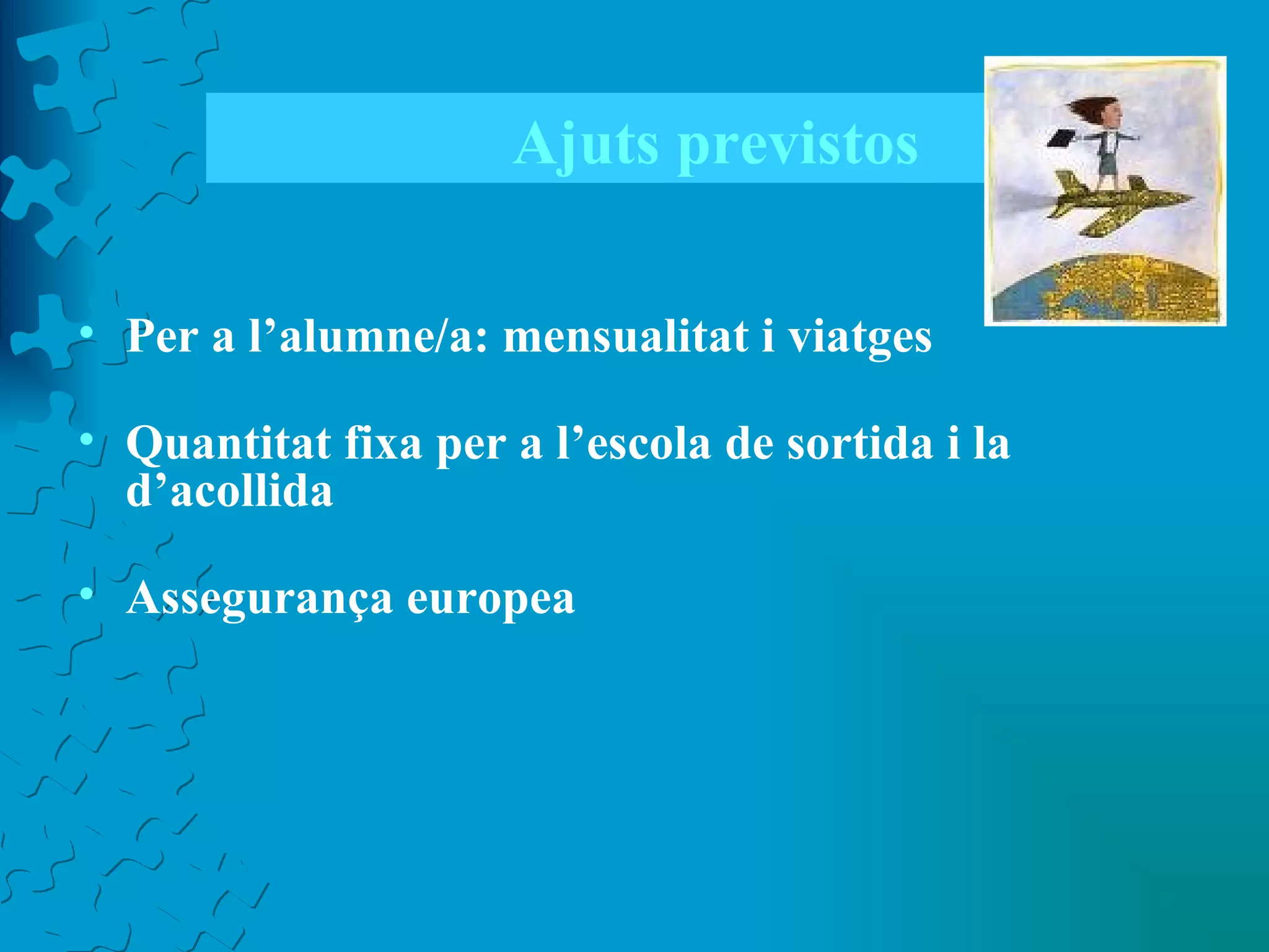Ajuts previstos Per a l’alumne/a: mensualitat i viatges Quantitat fixa per a l’escola de sortida i la d’acollida Assegurança europea 