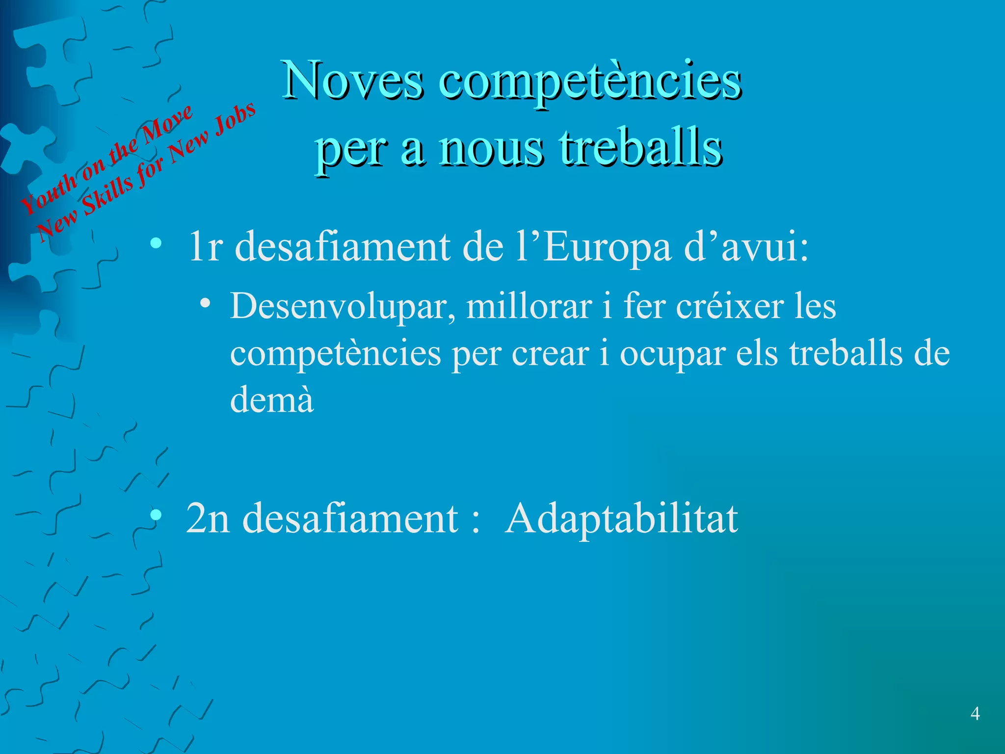 Noves competències  per a nous treballs 1r desafiament de l’Europa d’avui: Desenvolupar, millorar i fer créixer les competències per crear i ocupar els treballs de demà 2n desafiament :  Adaptabilitat Youth on the Move New Skills for New Jobs 