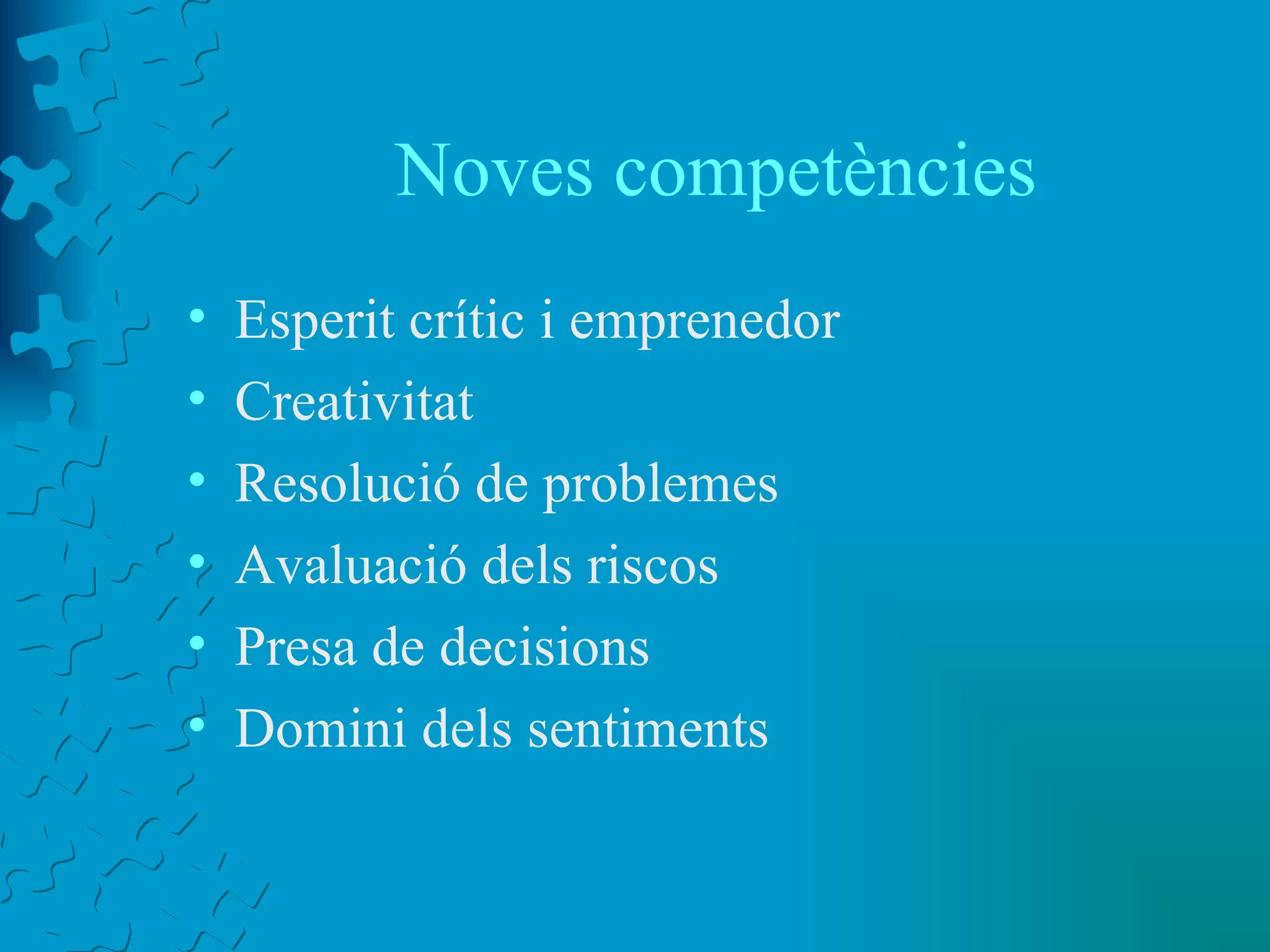 Noves competències Esperit crític i emprenedor Creativitat Resolució de problemes Avaluació dels riscos Presa de decisions Domini dels sentiments 