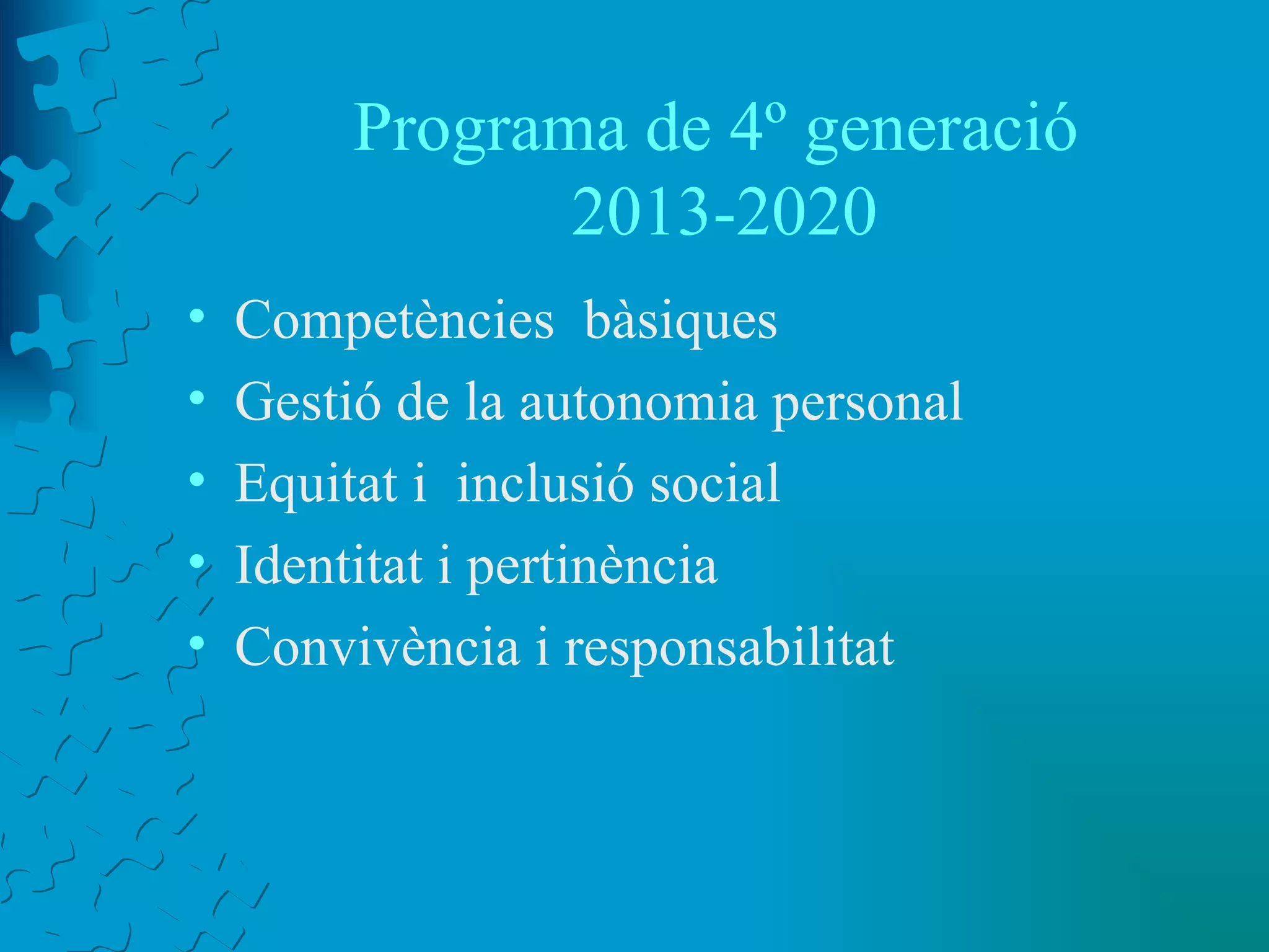 Programa de 4º generació  2013-2020 Competències  bàsiques Gestió de la autonomia personal Equitat i  inclusió social Identitat i pertinència Convivència i responsabilitat 