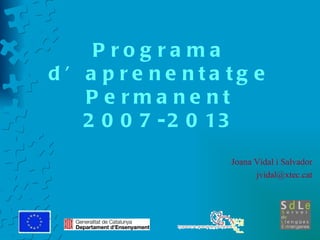 Programa d’aprenentatge Permanent 2007-2013 Joana Vidal i Salvador [email_address] 