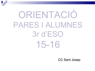 CC Sant Josep
ORIENTACIÓ
PARES I ALUMNES
3r d’ESO
15-16
 