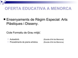 OFERTA EDUCATIVA A MENORCA Ensenyaments de Règim Especial: Arts Plàstiques i Disseny. Cicle Formatiu de Grau mitjà : Autoedició.   (Escola d’Art de Menorca) Procediments de joieria artística.   (Escola d’Art de Menorca) 