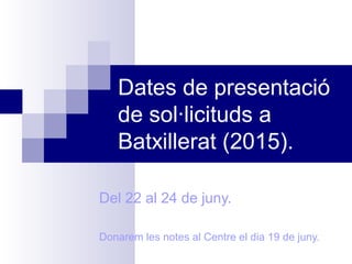 Dates de presentació
de sol·licituds a
Batxillerat (2015).
Del 22 al 24 de juny.
Donarem les notes al Centre el dia 19 de juny.
 