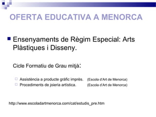 OFERTA EDUCATIVA A MENORCA
 Ensenyaments de Règim Especial: Arts
Plàstiques i Disseny.
Cicle Formatiu de Grau mitjà:
 Assistència a producte gràfic imprès. (Escola d’Art de Menorca)
 Procediments de joieria artística. (Escola d’Art de Menorca)
http://www.escoladartmenorca.com/cat/estudis_pre.htm
 