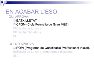 EN ACABAR L’ESO: QUI APROVA: BATXILLETAT CFGM (Cicle Formatiu de Grau Mitjà). Escola de turisme. Escola d’hoteleria. … QUI NO APROVA PQPI (Programa de Qualificació Professional Inicial). Escola de turisme. (Amb prova d’accés). … 