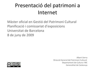 Presentació del patrimoni a Internet Albert Sierra Direcció General del Patrimoni Cultural  Departament de Cultura i MC Generalitat de Catalunya Màster oficial en Gestió del Patrimoni Cultural Planificació i comissariat d’exposicions Universitat de Barcelona 8 de juny de 2009 