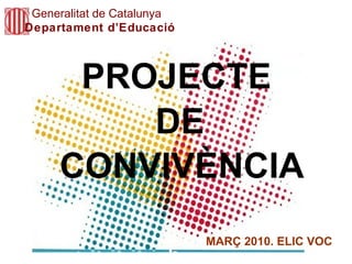 PROJECTE   CONVIVÈNCIA Generalitat de Catalunya Departament d’Educació DE MARÇ 2010. ELIC VOC 