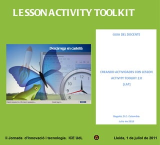 LE SSON ACTIVITY TOOLKIT


                         Descàrrega en castellà




Ii Jornada d’Innovació i tecnologia. ICE UdL      Lleida, 1 de juliol de 2011
 