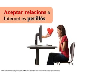 Aceptar relacionsAceptar relacions a
Internet es perillósperillós
http://ornitorrincodigital.com/2009/08/25/notas-del-radio-relaciones-por-internet/
 