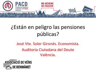 ¿Están en peligro las pensiones
públicas?
José Vte. Soler Gironés. Economista.
Auditoria Ciutadana del Deute
València.

 