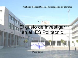El gusto de investigar en el IES Politècnic Trabajos Monográficos de Investigación en Ciencias   Pepe Gomis 