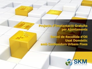 Projecte d’Implantació Gratuïta
              per Ajuntaments

      Servei de Recollida d’Oli
                Usat Domèstic
 amb Contenidors Urbans Fixes
 
