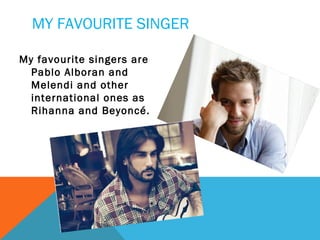 MY FAVOURITE SINGER
My favourite singers are
Pablo Alboran and
Melendi and other
international ones as
Rihanna and Beyoncé.

 