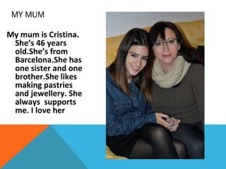 MY MUM
My mum is Cristina.
She’s 46 years
old.She’s from
Barcelona.She has
one sister and one
brother.She likes
making pastries
and jewellery. She
always supports
me. I love her

 