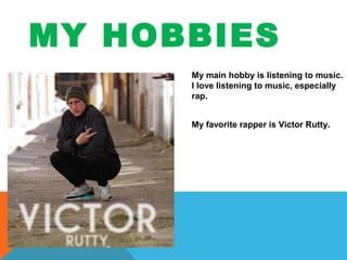 MY HOBBIES
My main hobby is listening to music.
I love listening to music, especially
rap.
My favorite rapper is Victor Rutty.

 