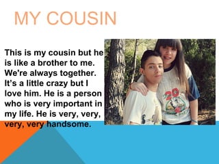 MY COUSIN
This is my cousin but he
is like a brother to me.
We're always together.
It’s a little crazy but I
love him. He is a person
who is very important in
my life. He is very, very,
very, very handsome.

 