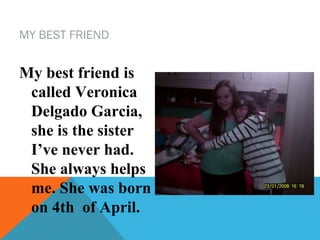 MY BEST FRIEND

My best friend is
called Veronica
Delgado Garcia,
she is the sister
I’ve never had.
She always helps
me. She was born
on 4th of April.

 