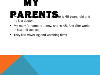 MY
PARENTS

• My dad´s name is Carlos too. He is 48 years old and
he is a doctor.
• My mum´s name is Jenny, she is 45. And She works
in law and Justice.
• They like travelling and watching films

 