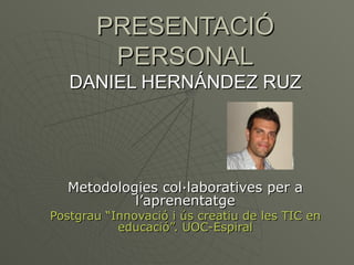 PRESENTACIÓ
        PERSONAL
   DANIEL HERNÁNDEZ RUZ




   Metodologies col·laboratives per a
            l’aprenentatge
Postgrau “Innovació i ús creatiu de les TIC en
           educació”. UOC-Espiral
 