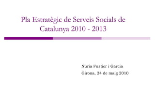 Pla Estratègic de Serveis Socials de
      Catalunya 2010 - 2013



                    Núria Fustier i Garcia
                    Girona, 24 de maig 2010
 