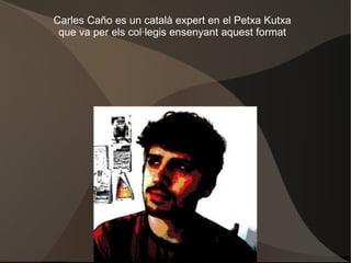 Carles Caño es un català expert en el Petxa Kutxa que va per els col·legis ensenyant aquest format 