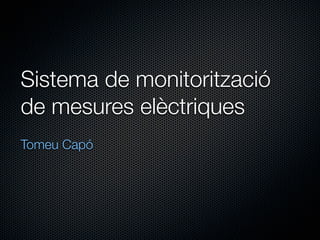 Sistema de monitorització
de mesures elèctriques
Tomeu Capó
 