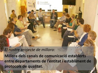 El nostre projecte de millora:
Millora dels canals de comunicació establerts
entre departaments de l’entitat i establiment de
protocols de qualitat.

 
