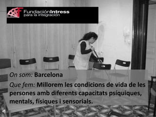 On som: Barcelona
Que fem: Millorem les condicions de vida de les
persones amb diferents capacitats psíquiques,
mentals, físiques i sensorials.

 