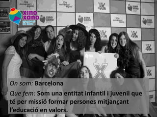 On som: Barcelona
Que fem: Som una entitat infantil i juvenil que
té per missió formar persones mitjançant
l’educació en valors.

 
