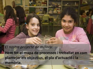 El nostre projecte de millora:
Hem fet el mapa de processos i treballat en com
plantejar els objectius, el pla d’actuació i la
memòria.

 