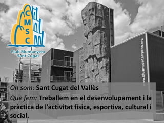 On som: Sant Cugat del Vallès
Que fem: Treballem en el desenvolupament i la
pràctica de l’activitat física, esportiva, cultural i
social.

 