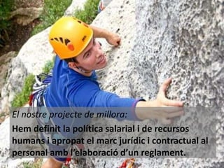 El nostre projecte de millora:
Hem definit la política salarial i de recursos
humans i apropat el marc jurídic i contractual al
personal amb l’elaboració d’un reglament.

 