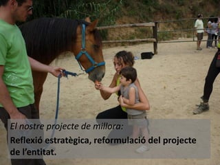 El nostre projecte de millora:
Reflexió estratègica, reformulació del projecte
de l’entitat.

 