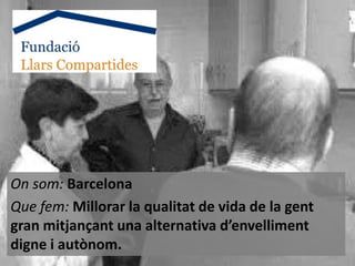 On som: Barcelona
Que fem: Millorar la qualitat de vida de la gent
gran mitjançant una alternativa d’envelliment
digne i autònom.

 