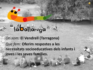 On som: El Vendrell (Tarragona)
Que fem: Oferim respostes a les
necessitats socioeducatives dels infants i
joves i les seves famílies.

 