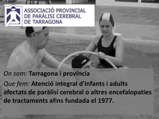 On som: Tarragona i província
Que fem: Atenció integral d'infants i adults
afectats de paràlisi cerebral o altres encefalopaties
de tractaments afins fundada el 1977.

 