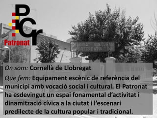 On som: Cornellà de Llobregat
Que fem: Equipament escènic de referència del
municipi amb vocació social i cultural. El Patronat
ha esdevingut un espai fonamental d’activitat i
dinamització cívica a la ciutat i l’escenari
predilecte de la cultura popular i tradicional.

 