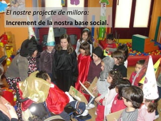 El nostre projecte de millora:
Increment de la nostra base social.

 