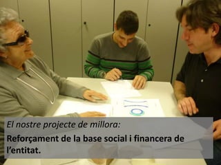 El nostre projecte de millora:
Reforçament de la base social i financera de
l’entitat.

 