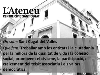 On som: Sant Cugat del Vallès
Que fem: Treballar amb les entitats i la ciutadania
per la millora de la qualitat de vida i la cohesió
social, promovent el civisme, la participació, el
creixement del teixit associatiu i els valors
democràtics.

 