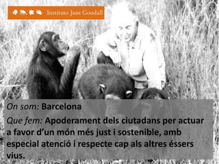 On som: Barcelona
Que fem: Apoderament dels ciutadans per actuar
a favor d’un món més just i sostenible, amb
especial atenció i respecte cap als altres éssers
vius.

 