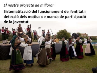 El nostre projecte de millora:
Sistematització del funcionament de l’entitat i
detecció dels motius de manca de participació
de la joventut.

 
