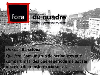 On som: Barcelona
Que fem: Som un grup de periodistes que
compartim la idea que el periodisme pot ser
una eina de transformació social.

 