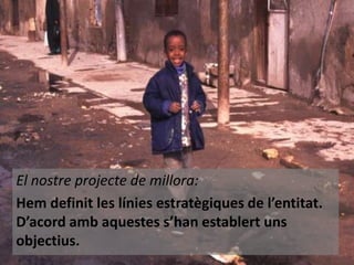 El nostre projecte de millora:
Hem definit les línies estratègiques de l’entitat.
D’acord amb aquestes s’han establert uns
objectius.

 