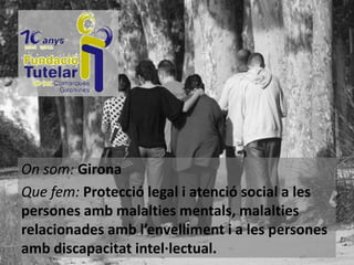 On som: Girona
Que fem: Protecció legal i atenció social a les
persones amb malalties mentals, malalties
relacionades amb l’envelliment i a les persones
amb discapacitat intel·lectual.

 