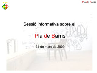 Sessió informativa sobre el   P la  d e  B arris 31 de març de 2009 