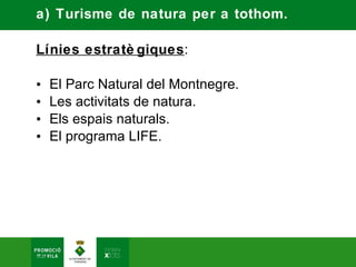 a) Turisme de natura per a tothom.

Línies estratè giques:

•   El Parc Natural del Montnegre.
•   Les activitats de natura.
•   Els espais naturals.
•   El programa LIFE.
 